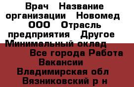 Врач › Название организации ­ Новомед, ООО › Отрасль предприятия ­ Другое › Минимальный оклад ­ 200 000 - Все города Работа » Вакансии   . Владимирская обл.,Вязниковский р-н